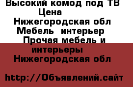 Высокий комод под ТВ  › Цена ­ 1 250 - Нижегородская обл. Мебель, интерьер » Прочая мебель и интерьеры   . Нижегородская обл.